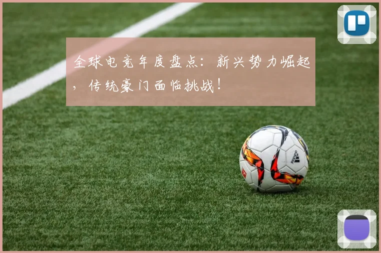 全球电竞年度盘点：新兴势力崛起，传统豪门面临挑战！