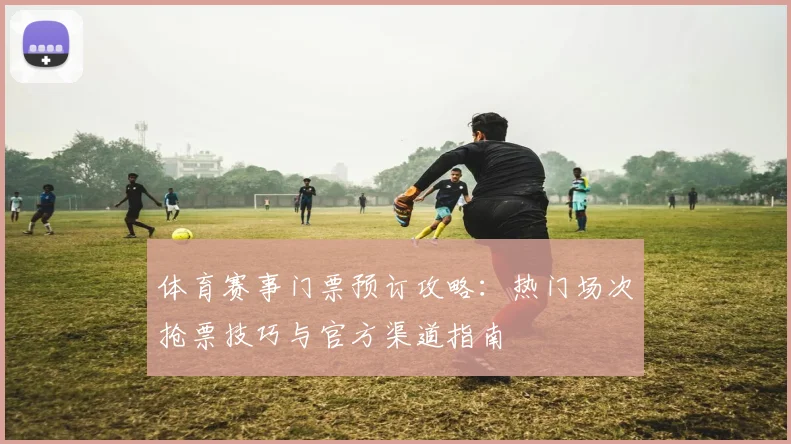 体育赛事门票预订攻略:热门场次抢票技巧与官方渠道指南