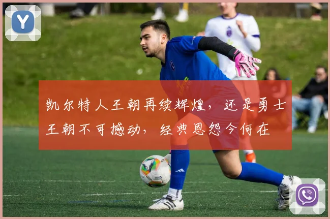 凯尔特人王朝再续辉煌，还是勇士王朝不可撼动，经典恩怨今何在