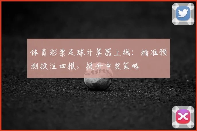 体育彩票足球计算器上线：精准预测投注回报，提升中奖策略