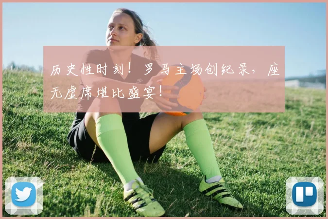 历史性时刻！罗马主场创纪录，座无虚席堪比盛宴！