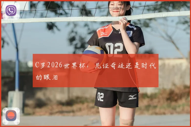 C罗2026世界杯,见证奇迹还是时代的眼泪