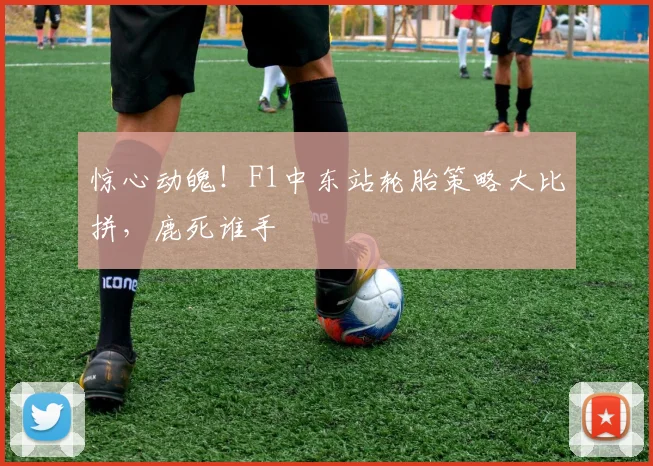 惊心动魄！F1中东站轮胎策略大比拼，鹿死谁手