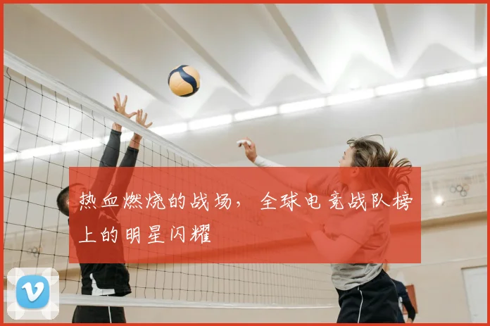 热血燃烧的战场,全球电竞战队榜上的明星闪耀