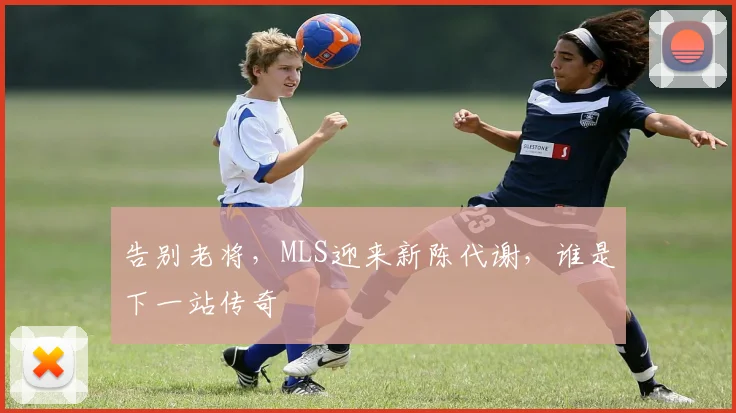 告别老将，MLS迎来新陈代谢，谁是下一站传奇