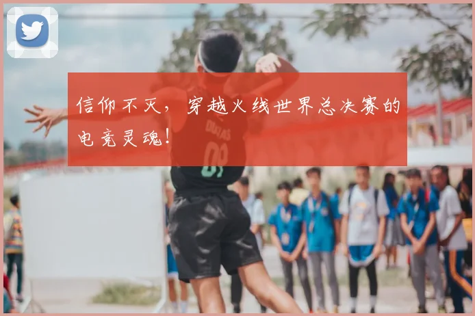 信仰不灭，穿越火线世界总决赛的电竞灵魂！