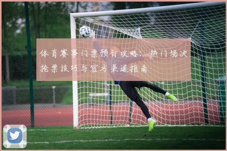 体育赛事门票预订攻略：热门场次抢票技巧与官方渠道指南