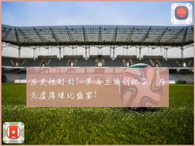 历史性时刻！罗马主场创纪录，座无虚席堪比盛宴！