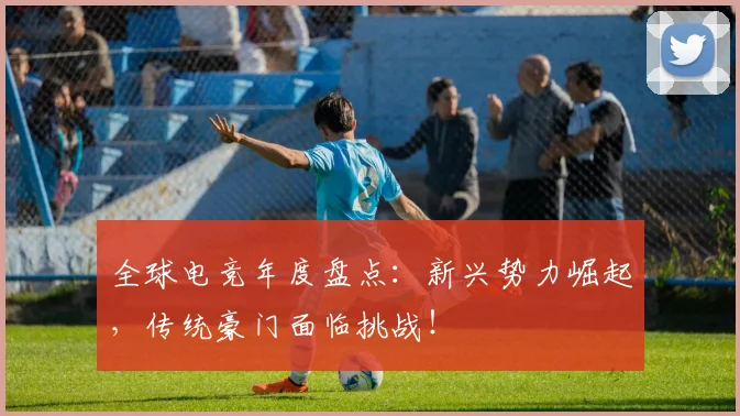 全球电竞年度盘点：新兴势力崛起，传统豪门面临挑战！
