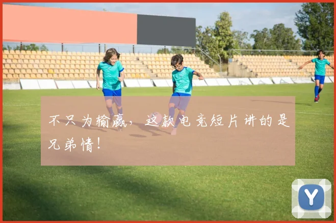 不只为输赢，这款电竞短片讲的是兄弟情！