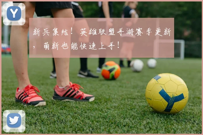 新兵集结！英雄联盟手游赛季更新，萌新也能快速上手！